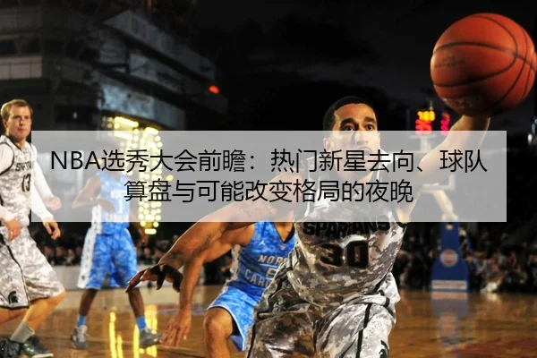 NBA选秀大会前瞻：热门新星去向、球队算盘与可能改变格局的夜晚